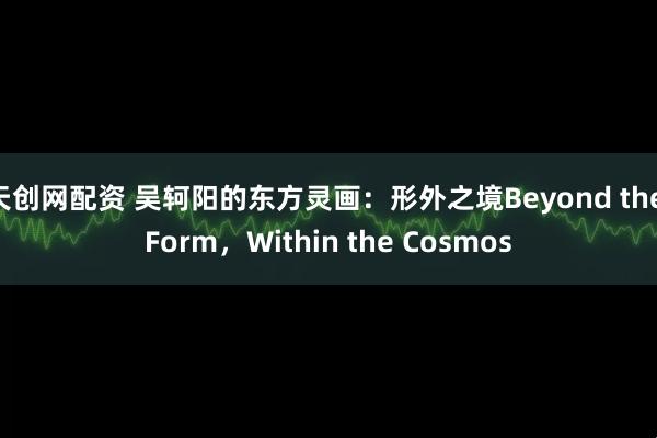 天创网配资 吴轲阳的东方灵画：形外之境Beyond the Form，Within the Cosmos