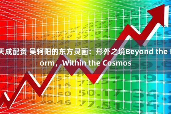 天成配资 吴轲阳的东方灵画：形外之境Beyond the Form，Within the Cosmos