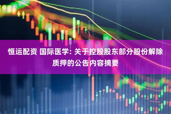 恒运配资 国际医学: 关于控股股东部分股份解除质押的公告内容摘要