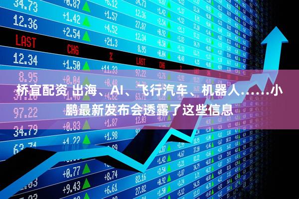 桥宜配资 出海、AI、飞行汽车、机器人……小鹏最新发布会透露了这些信息