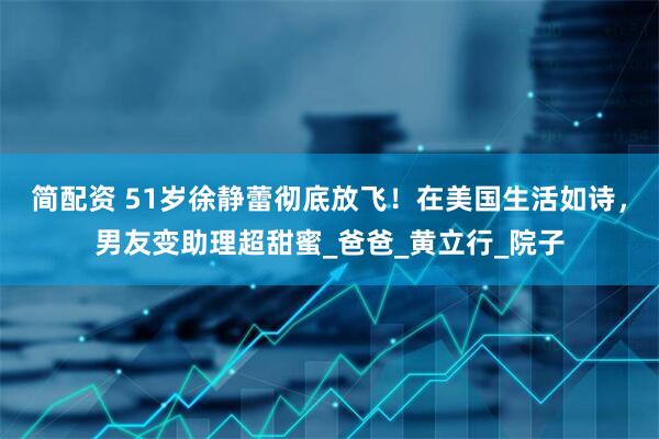 简配资 51岁徐静蕾彻底放飞！在美国生活如诗，男友变助理超甜蜜_爸爸_黄立行_院子