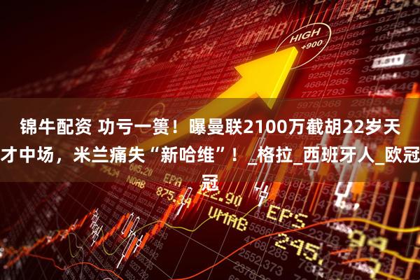 锦牛配资 功亏一篑！曝曼联2100万截胡22岁天才中场，米兰痛失“新哈维”！_格拉_西班牙人_欧冠