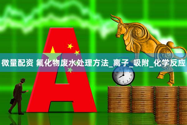 微量配资 氟化物废水处理方法_离子_吸附_化学反应