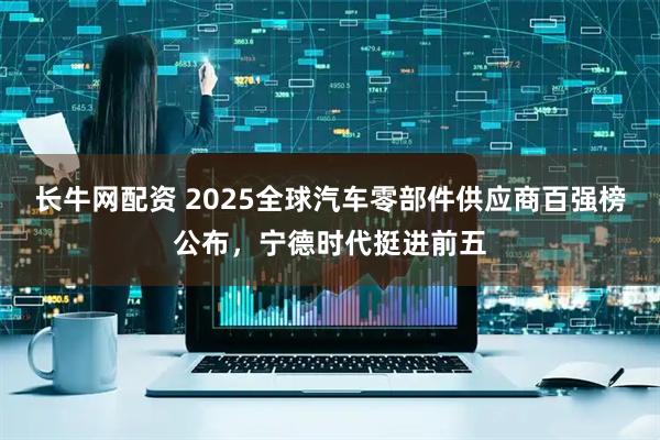 长牛网配资 2025全球汽车零部件供应商百强榜公布，宁德时代挺进前五