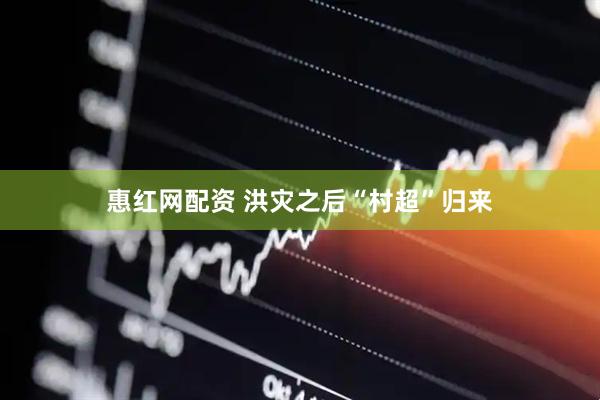 惠红网配资 洪灾之后“村超”归来