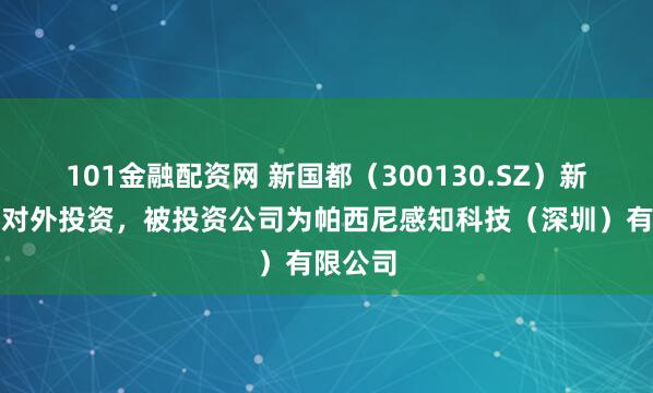 101金融配资网 新国都（300130.SZ）新增一起对外投资，被投资公司为帕西尼感知科技（深圳）有限公司