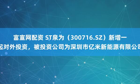 富宣网配资 ST泉为（300716.SZ）新增一起对外投资，被投资公司为深圳市亿米新能源有限公司