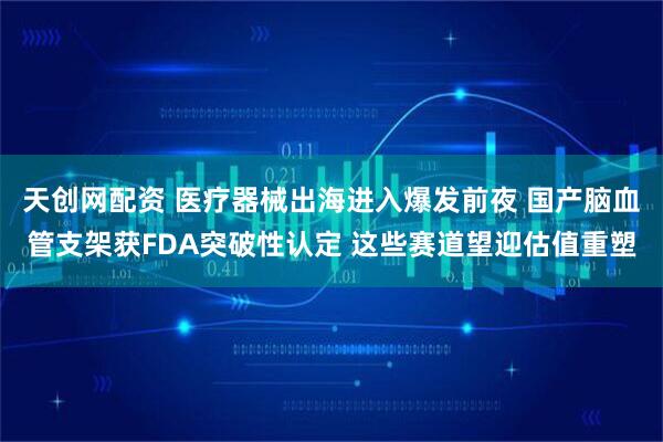 天创网配资 医疗器械出海进入爆发前夜 国产脑血管支架获FDA突破性认定 这些赛道望迎估值重塑