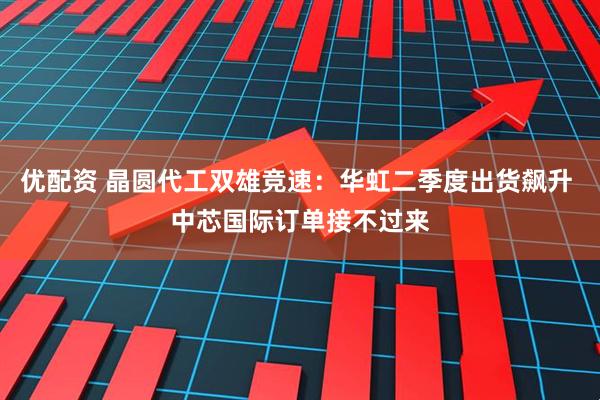 优配资 晶圆代工双雄竞速：华虹二季度出货飙升 中芯国际订单接不过来