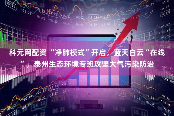 科元网配资 “净肺模式”开启，蓝天白云“在线”，泰州生态环境专班攻坚大气污染防治