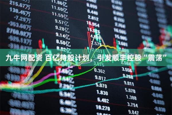 九牛网配资 百亿持股计划，引发顺丰控股“震荡”