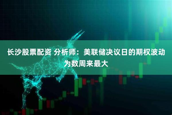 长沙股票配资 分析师：美联储决议日的期权波动为数周来最大