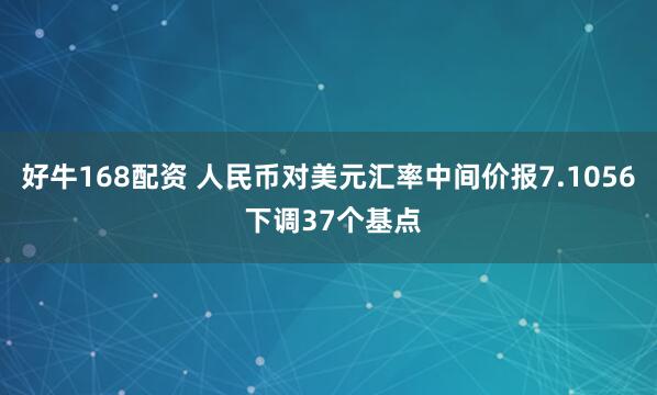 好牛168配资 人民币对美元汇率中间价报7.1056 下调37个基点