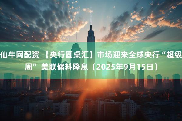 仙牛网配资 【央行圆桌汇】市场迎来全球央行“超级周” 美联储料降息（2025年9月15日）