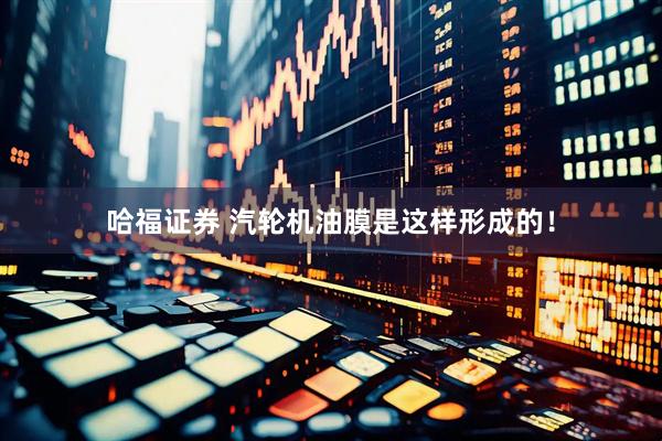 哈福证券 汽轮机油膜是这样形成的！