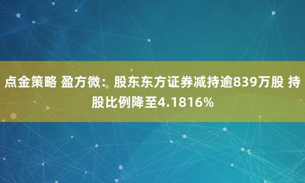 点金策略 盈方微：股东东方证券减持逾839万股 持股比例降至4.1816%