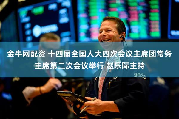 金牛网配资 十四届全国人大四次会议主席团常务主席第二次会议举行 赵乐际主持
